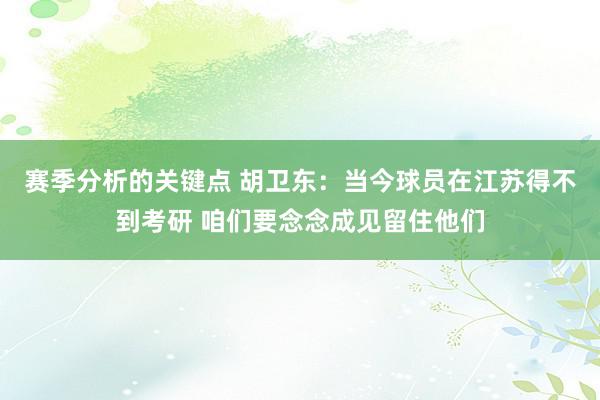 赛季分析的关键点 胡卫东：当今球员在江苏得不到考研 咱们要念念成见留住他们