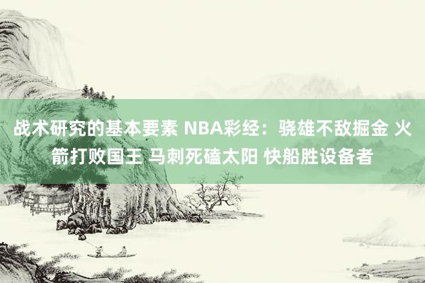 战术研究的基本要素 NBA彩经：骁雄不敌掘金 火箭打败国王 马刺死磕太阳 快船胜设备者