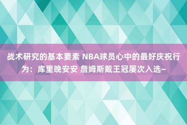 战术研究的基本要素 NBA球员心中的最好庆祝行为：库里晚安安 詹姆斯戴王冠屡次入选~