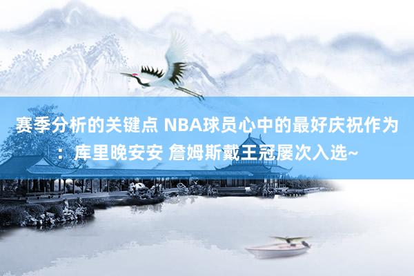 赛季分析的关键点 NBA球员心中的最好庆祝作为：库里晚安安 詹姆斯戴王冠屡次入选~