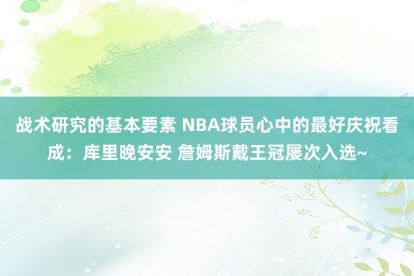 战术研究的基本要素 NBA球员心中的最好庆祝看成：库里晚安安 詹姆斯戴王冠屡次入选~