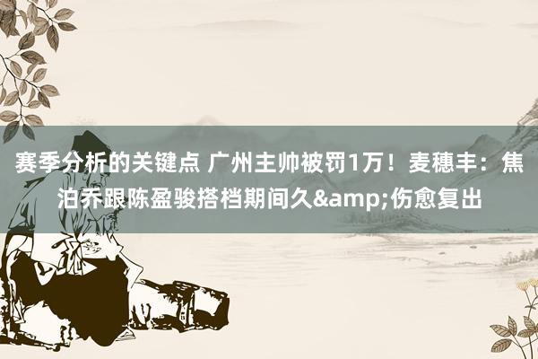 赛季分析的关键点 广州主帅被罚1万！麦穗丰：焦泊乔跟陈盈骏搭档期间久&伤愈复出