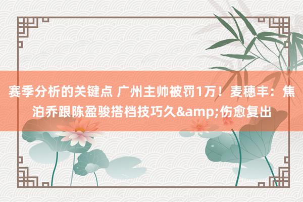 赛季分析的关键点 广州主帅被罚1万！麦穗丰：焦泊乔跟陈盈骏搭档技巧久&伤愈复出