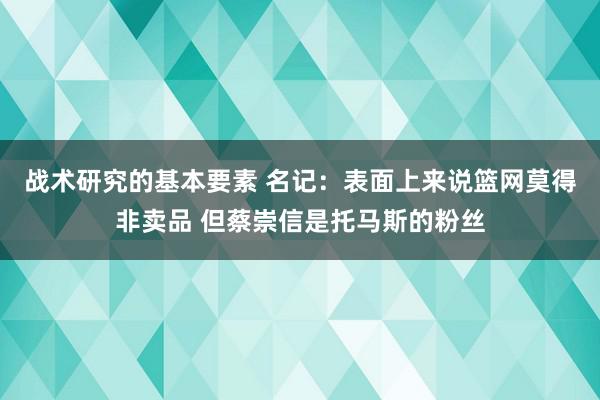 战术研究的基本要素 名记：表面上来说篮网莫得非卖品 但蔡崇信是托马斯的粉丝