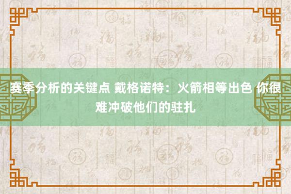 赛季分析的关键点 戴格诺特：火箭相等出色 你很难冲破他们的驻扎