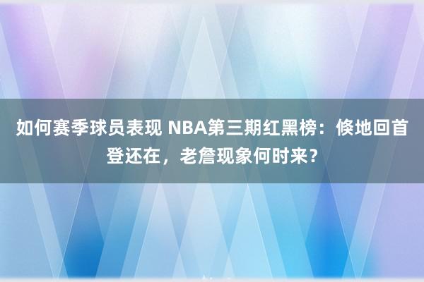 如何赛季球员表现 NBA第三期红黑榜：倏地回首登还在，老詹现象何时来？