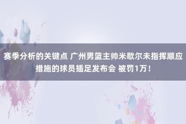 赛季分析的关键点 广州男篮主帅米歇尔未指挥顺应措施的球员插足发布会 被罚1万！