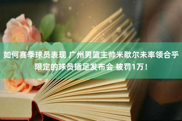 如何赛季球员表现 广州男篮主帅米歇尔未率领合乎限定的球员插足发布会 被罚1万！