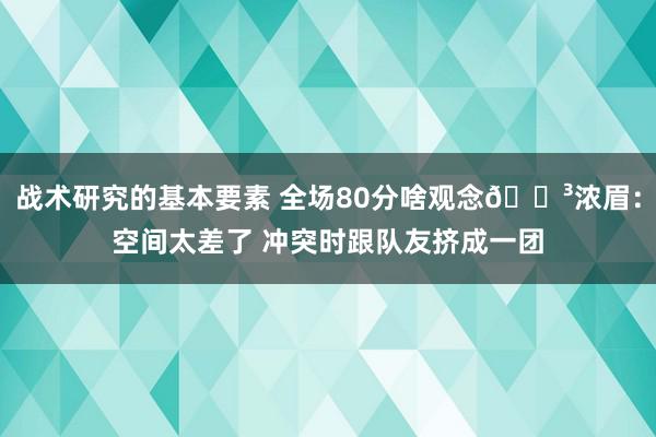 战术研究的基本要素 全场80分啥观念😳浓眉：空间太差了 冲突时跟队友挤成一团