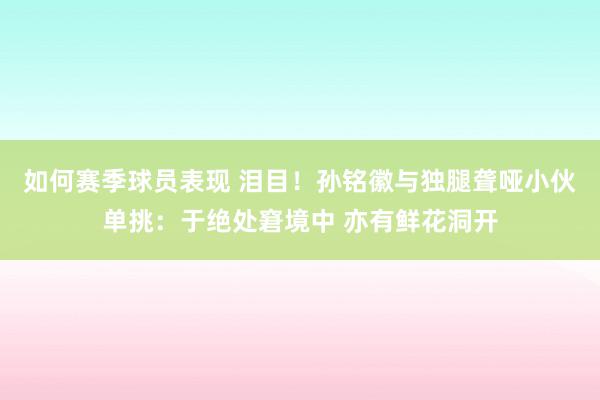 如何赛季球员表现 泪目！孙铭徽与独腿聋哑小伙单挑：于绝处窘境中 亦有鲜花洞开