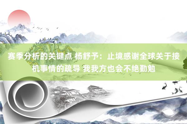 赛季分析的关键点 杨舒予：止境感谢全球关于接机事情的疏导 我我方也会不绝勤勉