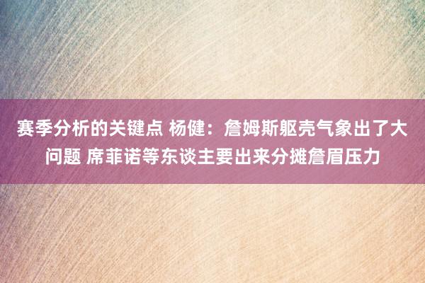 赛季分析的关键点 杨健：詹姆斯躯壳气象出了大问题 席菲诺等东谈主要出来分摊詹眉压力