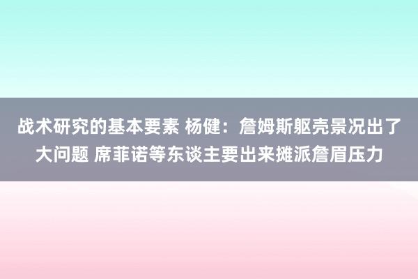 战术研究的基本要素 杨健：詹姆斯躯壳景况出了大问题 席菲诺等东谈主要出来摊派詹眉压力