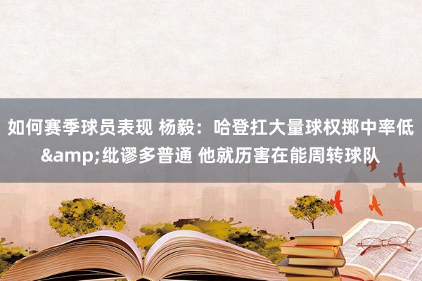 如何赛季球员表现 杨毅：哈登扛大量球权掷中率低&纰谬多普通 他就历害在能周转球队