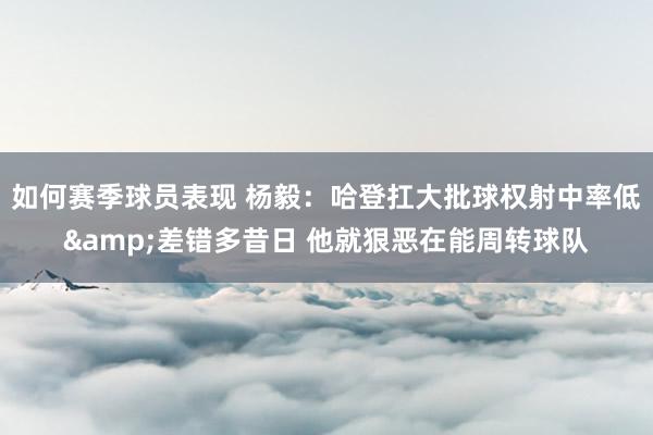 如何赛季球员表现 杨毅：哈登扛大批球权射中率低&差错多昔日 他就狠恶在能周转球队