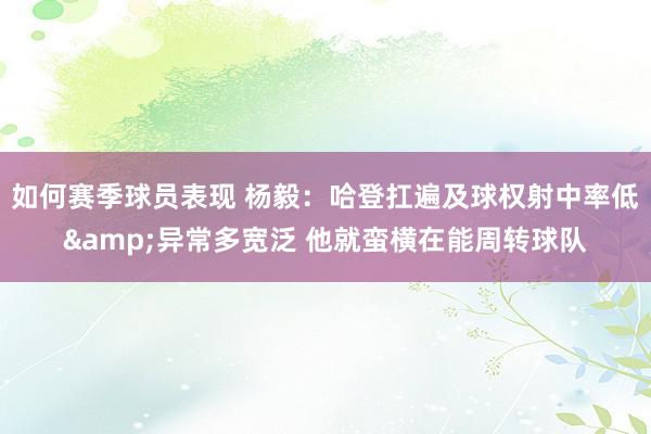 如何赛季球员表现 杨毅：哈登扛遍及球权射中率低&异常多宽泛 他就蛮横在能周转球队