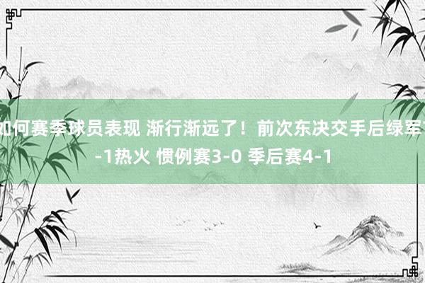 如何赛季球员表现 渐行渐远了！前次东决交手后绿军7-1热火 惯例赛3-0 季后赛4-1