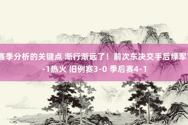 赛季分析的关键点 渐行渐远了！前次东决交手后绿军7-1热火 旧例赛3-0 季后赛4-1