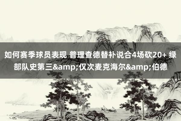 如何赛季球员表现 普理查德替补说合4场砍20+ 绿部队史第三&仅次麦克海尔&伯德