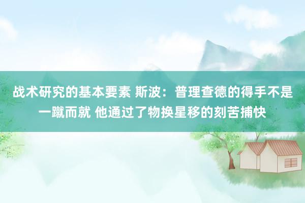 战术研究的基本要素 斯波：普理查德的得手不是一蹴而就 他通过了物换星移的刻苦捕快