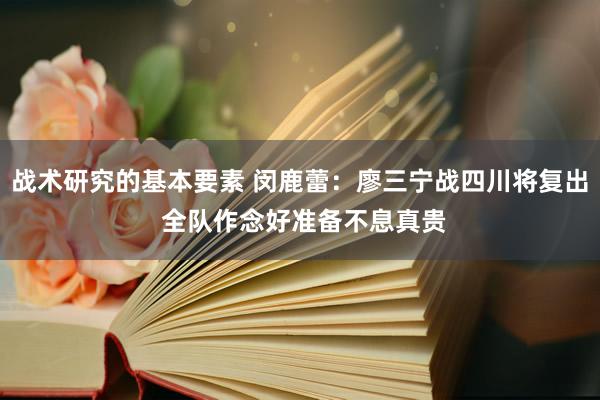 战术研究的基本要素 闵鹿蕾：廖三宁战四川将复出 全队作念好准备不息真贵