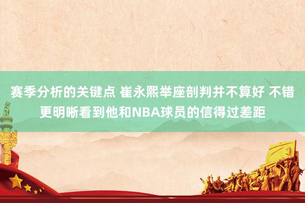 赛季分析的关键点 崔永熙举座剖判并不算好 不错更明晰看到他和NBA球员的信得过差距