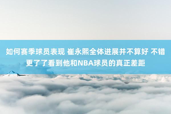 如何赛季球员表现 崔永熙全体进展并不算好 不错更了了看到他和NBA球员的真正差距