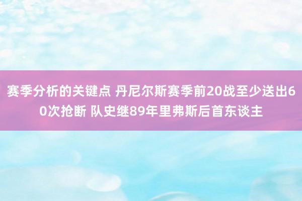 赛季分析的关键点 丹尼尔斯赛季前20战至少送出60次抢断 队史继89年里弗斯后首东谈主