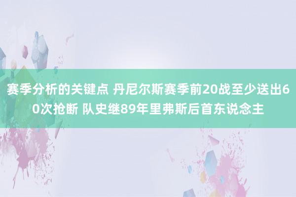 赛季分析的关键点 丹尼尔斯赛季前20战至少送出60次抢断 队史继89年里弗斯后首东说念主