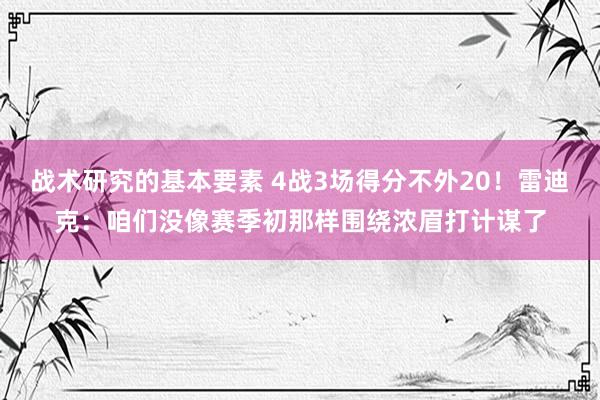 战术研究的基本要素 4战3场得分不外20！雷迪克：咱们没像赛季初那样围绕浓眉打计谋了