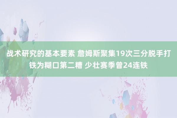 战术研究的基本要素 詹姆斯聚集19次三分脱手打铁为糊口第二糟 少壮赛季曾24连铁