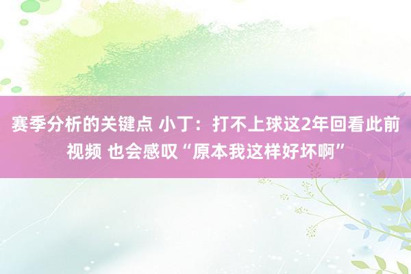 赛季分析的关键点 小丁：打不上球这2年回看此前视频 也会感叹“原本我这样好坏啊”