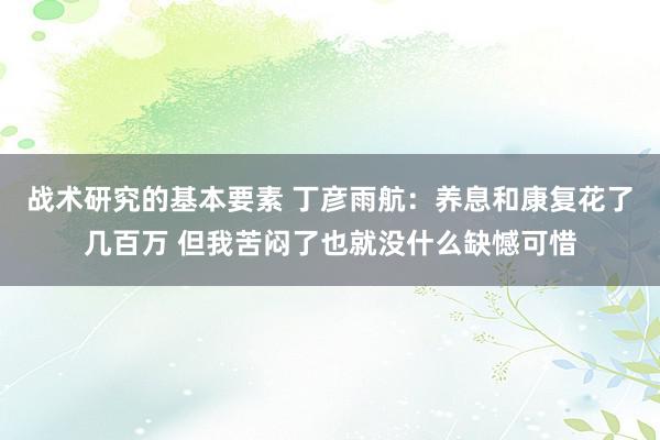 战术研究的基本要素 丁彦雨航：养息和康复花了几百万 但我苦闷了也就没什么缺憾可惜