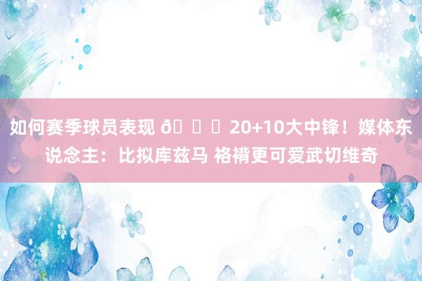 如何赛季球员表现 😋20+10大中锋！媒体东说念主：比拟库兹马 袼褙更可爱武切维奇