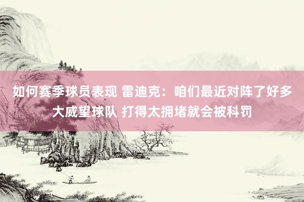 如何赛季球员表现 雷迪克：咱们最近对阵了好多大威望球队 打得太拥堵就会被科罚