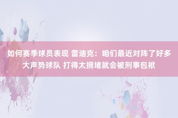 如何赛季球员表现 雷迪克：咱们最近对阵了好多大声势球队 打得太拥堵就会被刑事包袱