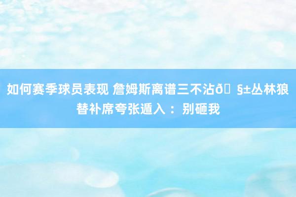 如何赛季球员表现 詹姆斯离谱三不沾🧱丛林狼替补席夸张遁入 ：别砸我