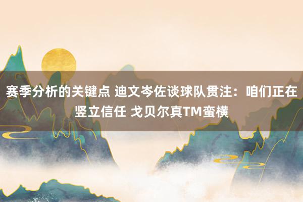 赛季分析的关键点 迪文岑佐谈球队贯注：咱们正在竖立信任 戈贝尔真TM蛮横