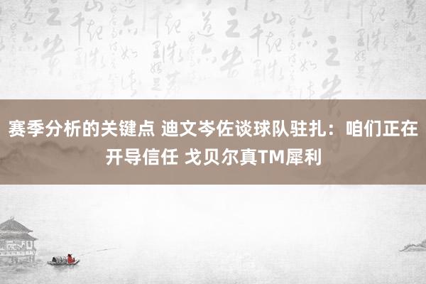 赛季分析的关键点 迪文岑佐谈球队驻扎：咱们正在开导信任 戈贝尔真TM犀利