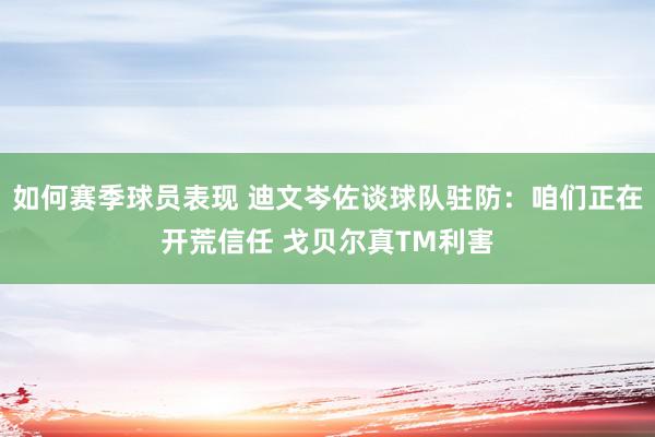 如何赛季球员表现 迪文岑佐谈球队驻防：咱们正在开荒信任 戈贝尔真TM利害