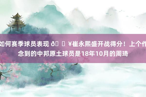 如何赛季球员表现 🔥崔永熙盛开战得分！上个作念到的中邦原土球员是18年10月的周琦