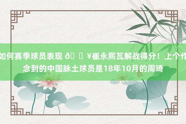 如何赛季球员表现 🔥崔永熙瓦解战得分！上个作念到的中国脉土球员是18年10月的周琦