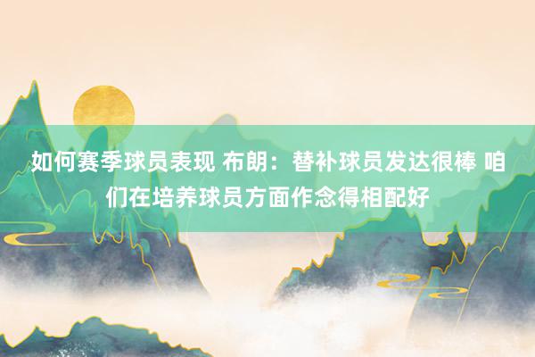 如何赛季球员表现 布朗：替补球员发达很棒 咱们在培养球员方面作念得相配好