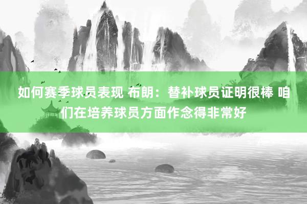 如何赛季球员表现 布朗：替补球员证明很棒 咱们在培养球员方面作念得非常好