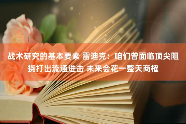 战术研究的基本要素 雷迪克：咱们曾面临顶尖阻挠打出流通进击 未来会花一整天商榷