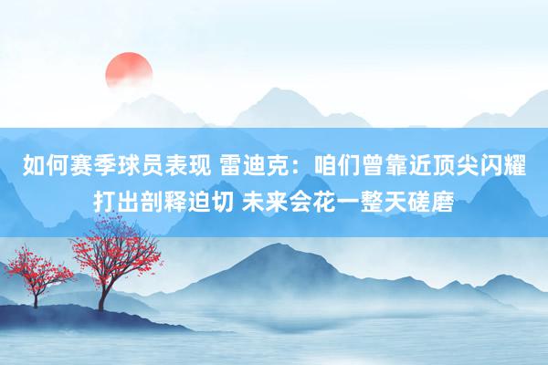 如何赛季球员表现 雷迪克：咱们曾靠近顶尖闪耀打出剖释迫切 未来会花一整天磋磨