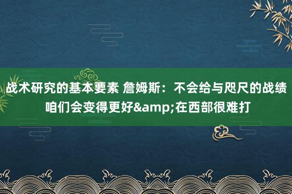 战术研究的基本要素 詹姆斯：不会给与咫尺的战绩 咱们会变得更好&在西部很难打