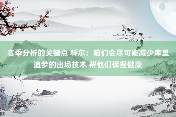 赛季分析的关键点 科尔：咱们会尽可能减少库里追梦的出场技术 帮他们保捏健康