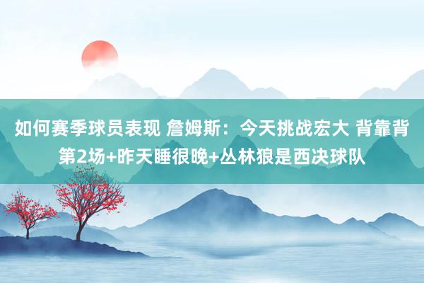 如何赛季球员表现 詹姆斯：今天挑战宏大 背靠背第2场+昨天睡很晚+丛林狼是西决球队