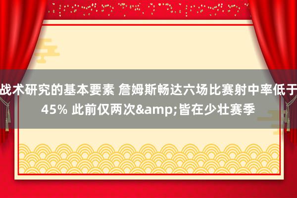 战术研究的基本要素 詹姆斯畅达六场比赛射中率低于45% 此前仅两次&皆在少壮赛季